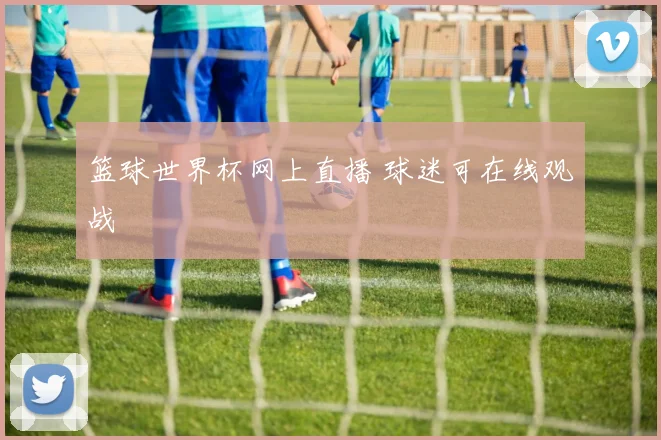 篮球世界杯网上直播 球迷可在线观战