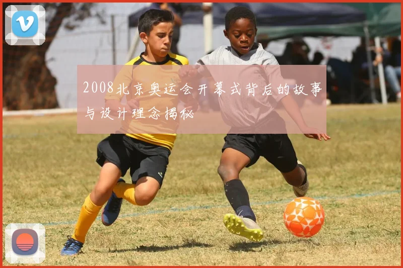 2008北京奥运会开幕式背后的故事与设计理念揭秘