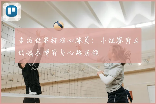 专访世界杯核心球员：小组赛背后的战术博弈与心路历程