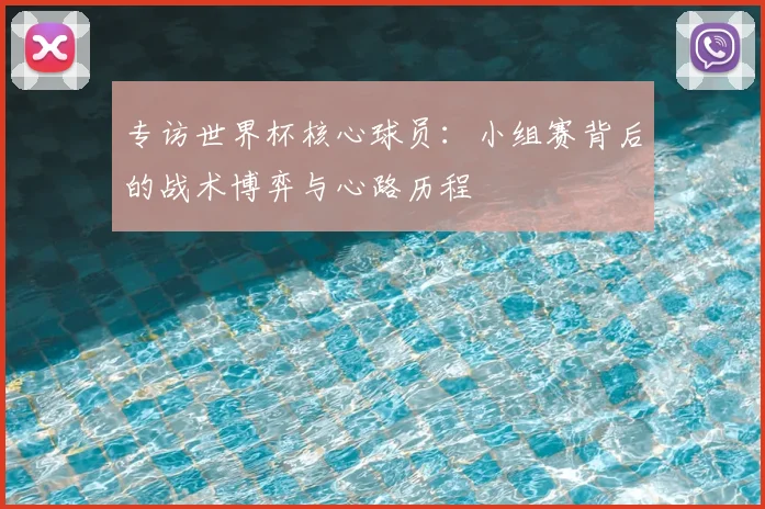 专访世界杯核心球员：小组赛背后的战术博弈与心路历程