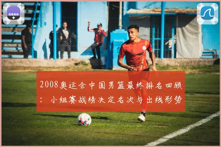 2008奥运会中国男篮最终排名回顾：小组赛战绩决定名次与出线形势