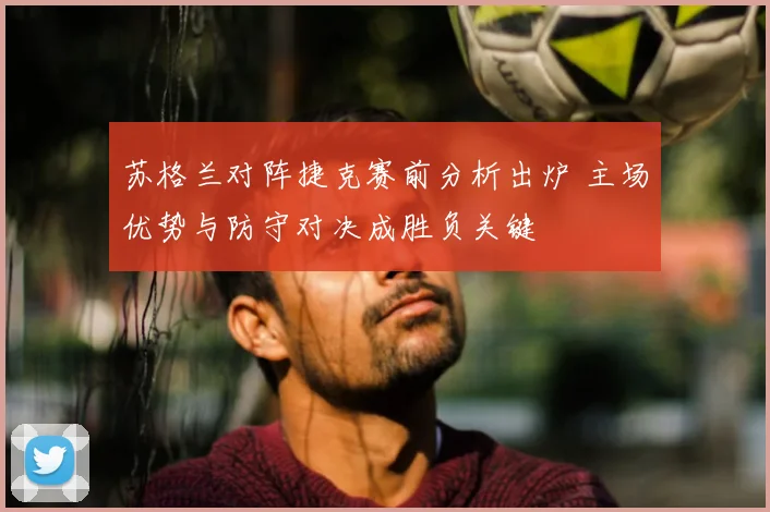 苏格兰对阵捷克赛前分析出炉 主场优势与防守对决成胜负关键