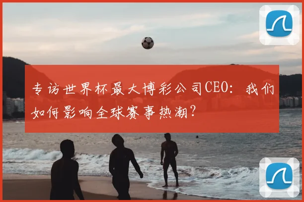 专访世界杯最大博彩公司CEO:我们如何影响全球赛事热潮?