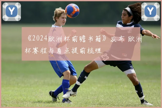 《2024欧洲杯前瞻书籍》发布 欧洲杯赛程与看点提前梳理