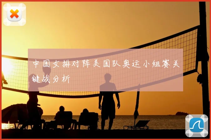 中国女排对阵美国队奥运小组赛关键战分析