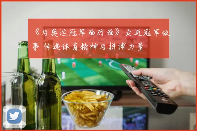 《与奥运冠军面对面》走近冠军故事 传递体育精神与拼搏力量