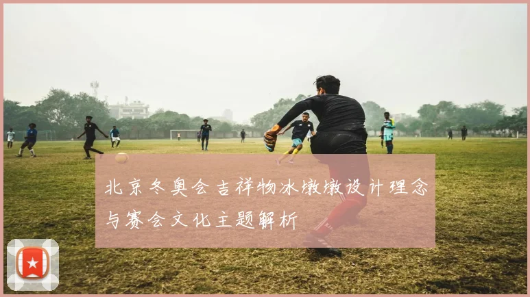 北京冬奥会吉祥物冰墩墩设计理念与赛会文化主题解析