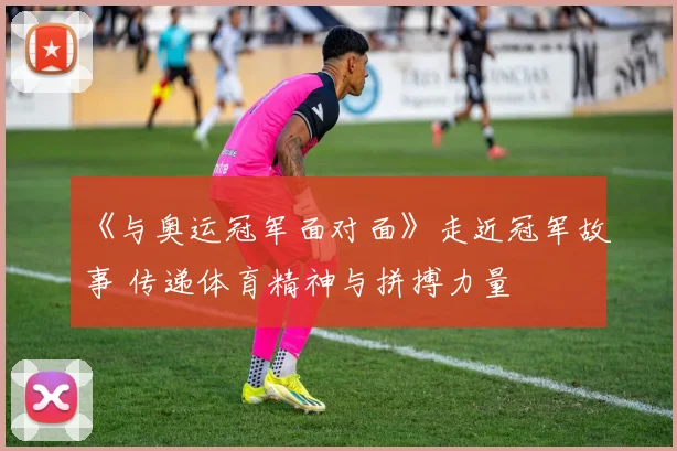 《与奥运冠军面对面》走近冠军故事 传递体育精神与拼搏力量