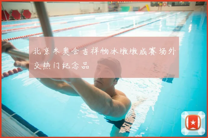 北京冬奥会吉祥物冰墩墩成赛场外交热门纪念品