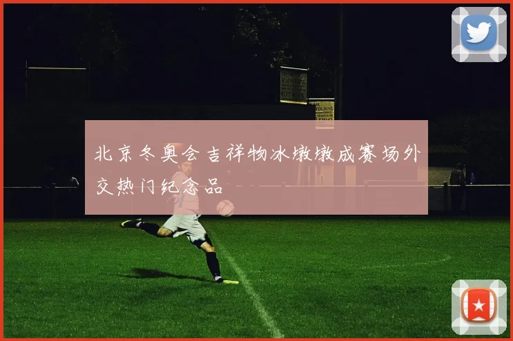 北京冬奥会吉祥物冰墩墩成赛场外交热门纪念品