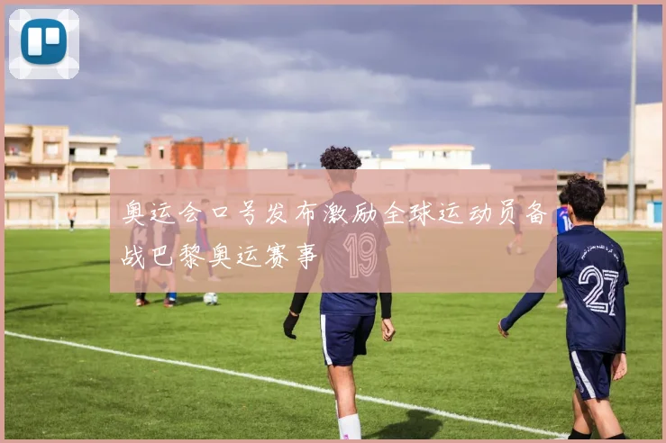 奥运会口号发布激励全球运动员备战巴黎奥运赛事