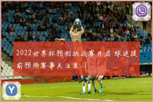 2022世界杯预测挑战赛开启 球迷提前预热赛事关注度_1