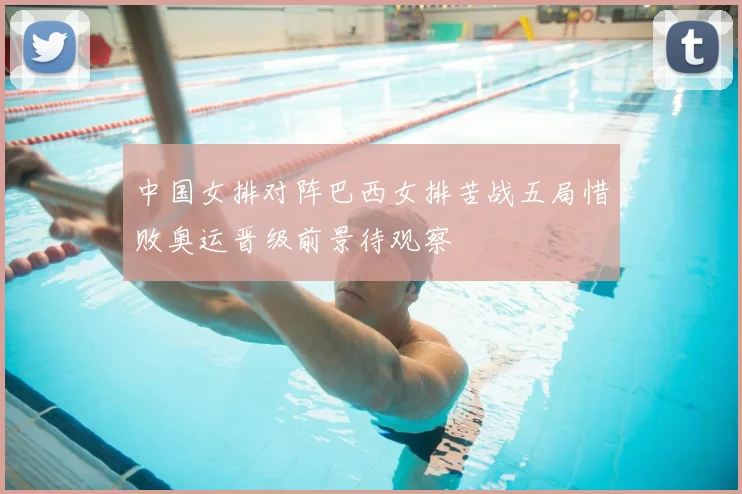 中国女排对阵巴西女排苦战五局惜败奥运晋级前景待观察