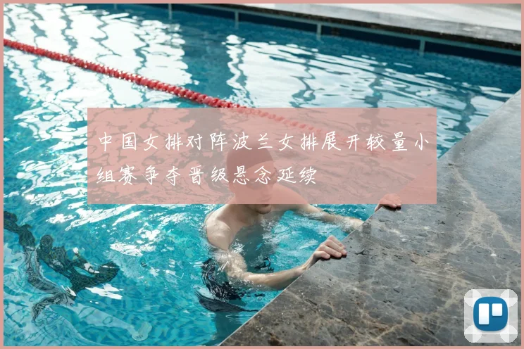 中国女排对阵波兰女排展开较量小组赛争夺晋级悬念延续