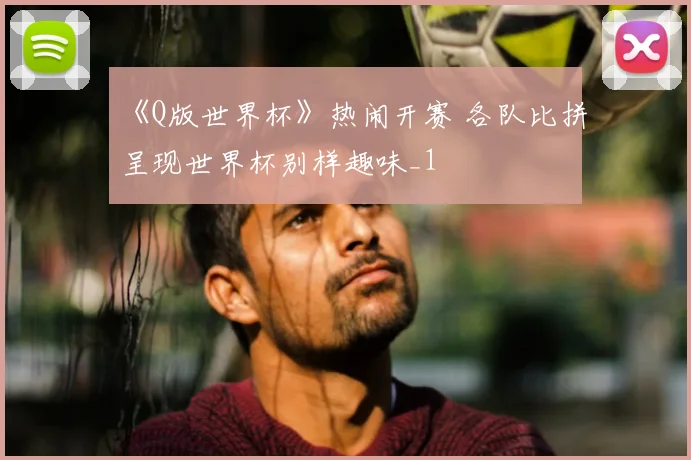《Q版世界杯》热闹开赛 各队比拼呈现世界杯别样趣味_1