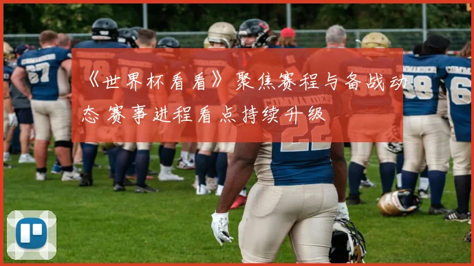 《世界杯看看》聚焦赛程与备战动态 赛事进程看点持续升级