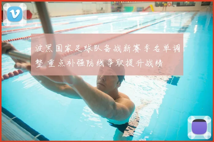 波黑国家足球队备战新赛季名单调整 重点补强防线争取提升战绩
